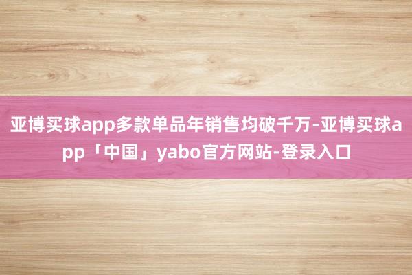 亚博买球app多款单品年销售均破千万-亚博买球app「中国」yabo官方网站-登录入口