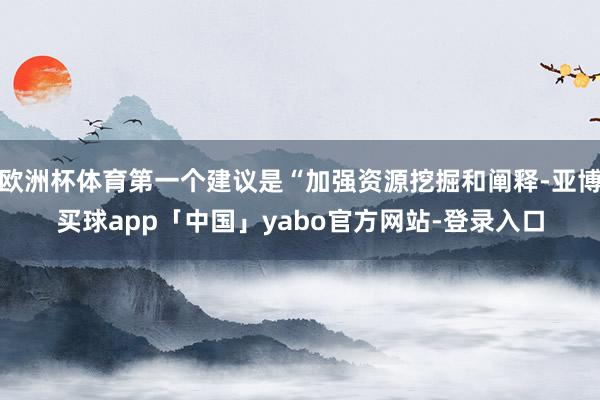 欧洲杯体育第一个建议是“加强资源挖掘和阐释-亚博买球app「中国」yabo官方网站-登录入口
