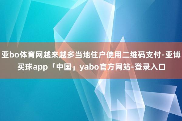 亚bo体育网越来越多当地住户使用二维码支付-亚博买球app「中国」yabo官方网站-登录入口