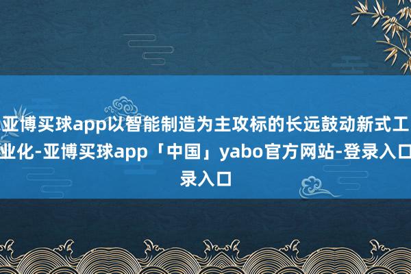 亚博买球app以智能制造为主攻标的长远鼓动新式工业化-亚博买球app「中国」yabo官方网站-登录入口