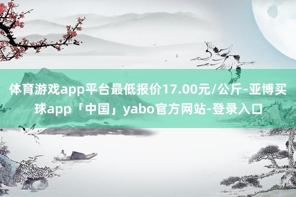 体育游戏app平台最低报价17.00元/公斤-亚博买球app「中国」yabo官方网站-登录入口