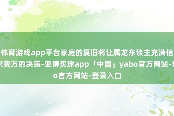 体育游戏app平台家庭的复旧将让属龙东谈主充满信心去追求我方的决策-亚博买球app「中国」yabo官方网站-登录入口