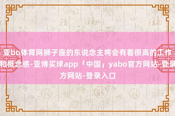 亚bo体育网狮子座的东说念主将会有着很高的工作关切和概念感-亚博买球app「中国」yabo官方网站-登录入口