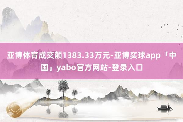 亚博体育成交额1383.33万元-亚博买球app「中国」yabo官方网站-登录入口