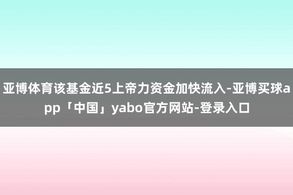 亚博体育该基金近5上帝力资金加快流入-亚博买球app「中国」yabo官方网站-登录入口