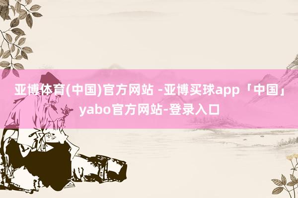 亚博体育(中国)官方网站 -亚博买球app「中国」yabo官方网站-登录入口