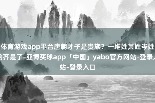 体育游戏app平台唐朝才子是贵族?一堆姓萧姓岑姓崔的齐是了-亚博买球app「中国」yabo官方网站-登录入口