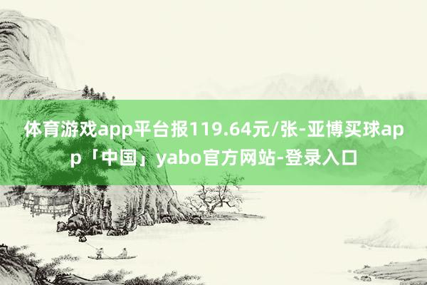 体育游戏app平台报119.64元/张-亚博买球app「中国」yabo官方网站-登录入口