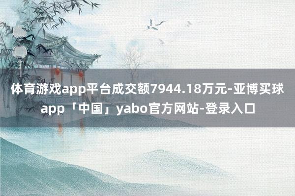 体育游戏app平台成交额7944.18万元-亚博买球app「中国」yabo官方网站-登录入口