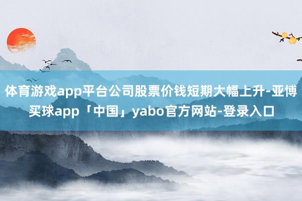体育游戏app平台公司股票价钱短期大幅上升-亚博买球app「中国」yabo官方网站-登录入口