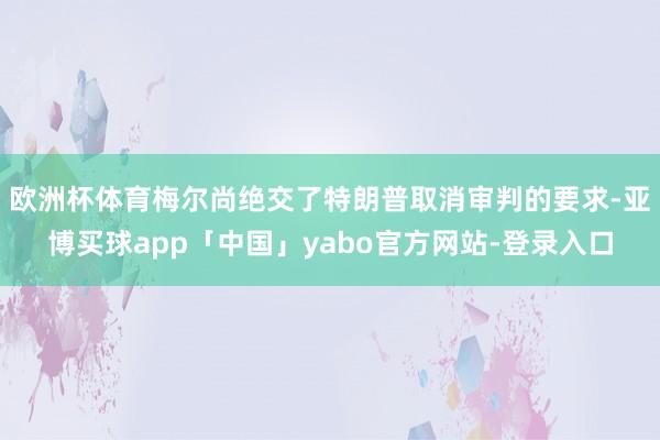 欧洲杯体育梅尔尚绝交了特朗普取消审判的要求-亚博买球app「中国」yabo官方网站-登录入口