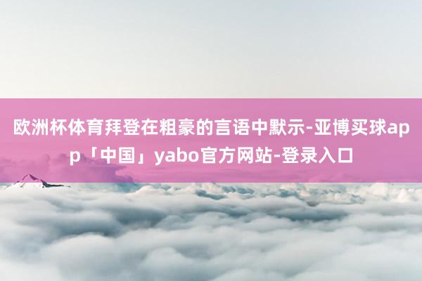 欧洲杯体育　　拜登在粗豪的言语中默示-亚博买球app「中国」yabo官方网站-登录入口