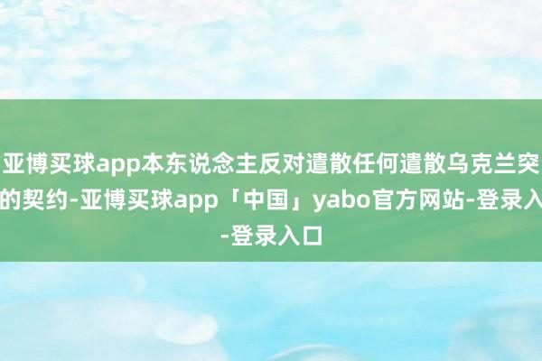 亚博买球app本东说念主反对遣散任何遣散乌克兰突破的契约-亚博买球app「中国」yabo官方网站-登录入口
