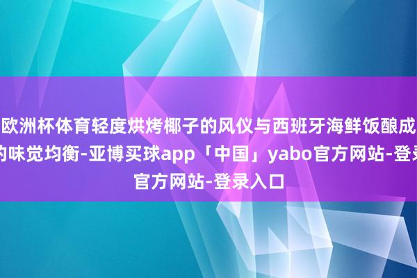 欧洲杯体育轻度烘烤椰子的风仪与西班牙海鲜饭酿成绝佳的味觉均衡-亚博买球app「中国」yabo官方网站-登录入口