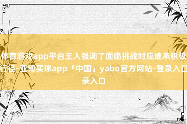 体育游戏app平台王人强调了面临挑战时应继承积极行径-亚博买球app「中国」yabo官方网站-登录入口