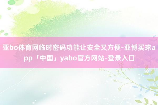 亚bo体育网临时密码功能让安全又方便-亚博买球app「中国」yabo官方网站-登录入口