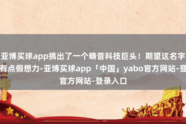 亚博买球app搞出了一个畴昔科技巨头！期望这名字一听就有点假想力-亚博买球app「中国」yabo官方网站-登录入口
