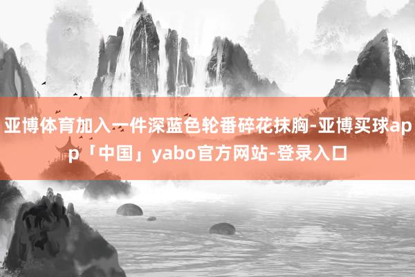 亚博体育加入一件深蓝色轮番碎花抹胸-亚博买球app「中国」yabo官方网站-登录入口