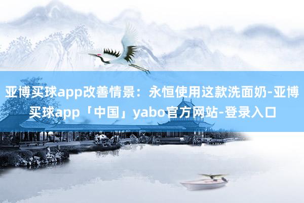 亚博买球app改善情景：永恒使用这款洗面奶-亚博买球app「中国」yabo官方网站-登录入口