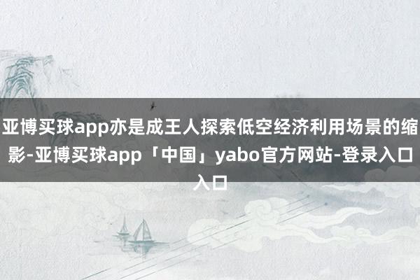 亚博买球app亦是成王人探索低空经济利用场景的缩影-亚博买球app「中国」yabo官方网站-登录入口
