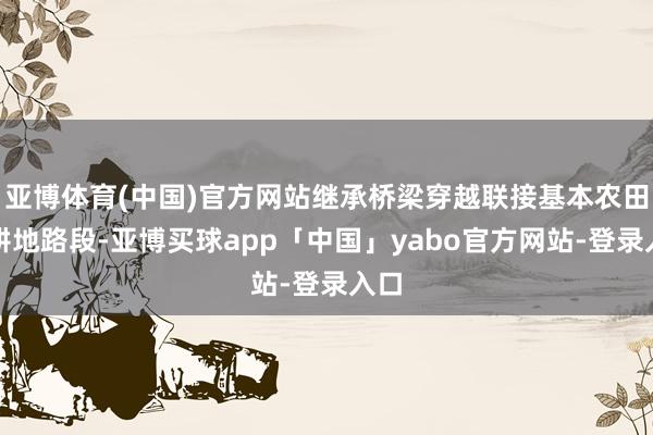 亚博体育(中国)官方网站继承桥梁穿越联接基本农田或耕地路段-亚博买球app「中国」yabo官方网站-登录入口