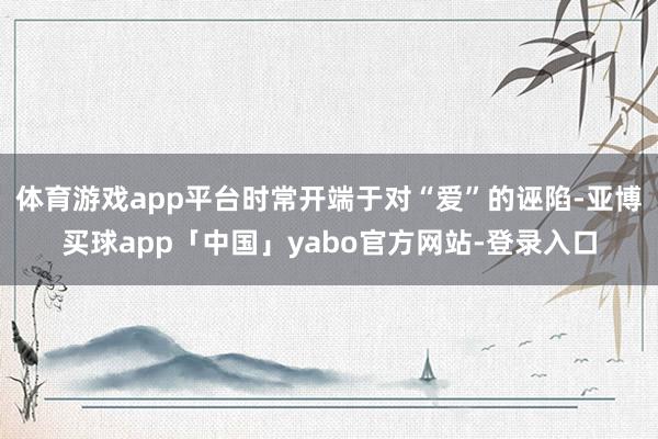 体育游戏app平台时常开端于对“爱”的诬陷-亚博买球app「中国」yabo官方网站-登录入口