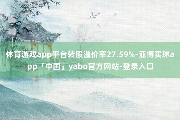 体育游戏app平台转股溢价率27.59%-亚博买球app「中国」yabo官方网站-登录入口
