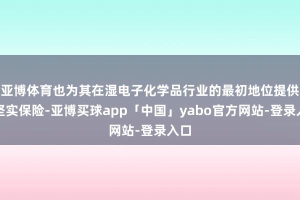 亚博体育也为其在湿电子化学品行业的最初地位提供了坚实保险-亚博买球app「中国」yabo官方网站-登录入口