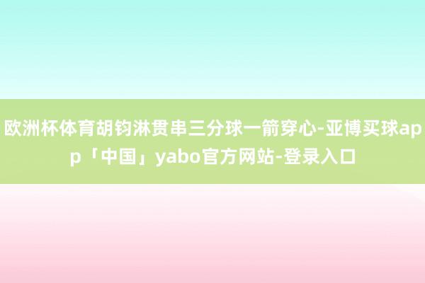 欧洲杯体育胡钧淋贯串三分球一箭穿心-亚博买球app「中国」yabo官方网站-登录入口
