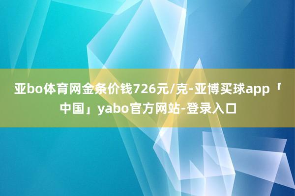 亚bo体育网金条价钱726元/克-亚博买球app「中国」yabo官方网站-登录入口