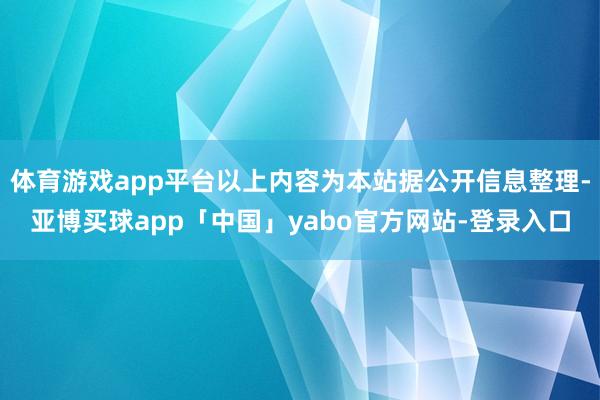 体育游戏app平台以上内容为本站据公开信息整理-亚博买球app「中国」yabo官方网站-登录入口