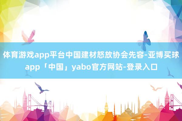 体育游戏app平台中国建材怒放协会先容-亚博买球app「中国」yabo官方网站-登录入口