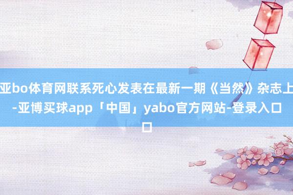 亚bo体育网联系死心发表在最新一期《当然》杂志上-亚博买球app「中国」yabo官方网站-登录入口
