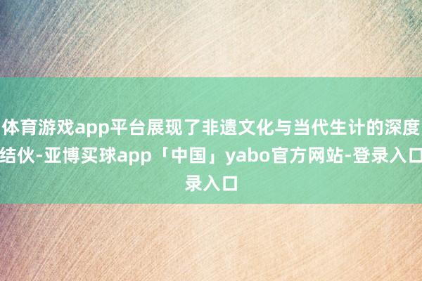 体育游戏app平台展现了非遗文化与当代生计的深度结伙-亚博买球app「中国」yabo官方网站-登录入口