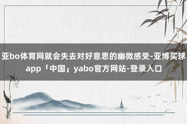 亚bo体育网就会失去对好意思的幽微感受-亚博买球app「中国」yabo官方网站-登录入口