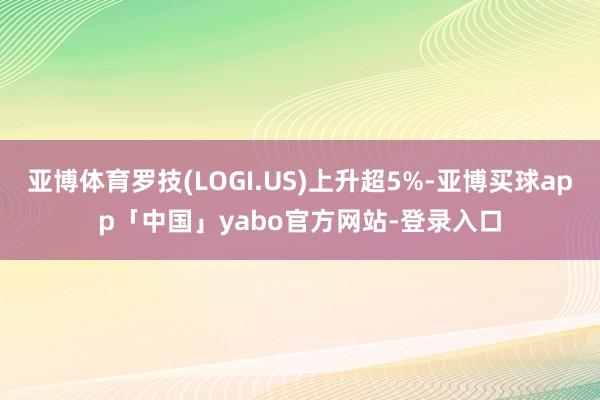 亚博体育罗技(LOGI.US)上升超5%-亚博买球app「中国」yabo官方网站-登录入口
