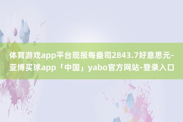 体育游戏app平台现报每盎司2843.7好意思元-亚博买球app「中国」yabo官方网站-登录入口