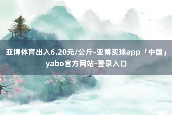 亚博体育出入6.20元/公斤-亚博买球app「中国」yabo官方网站-登录入口