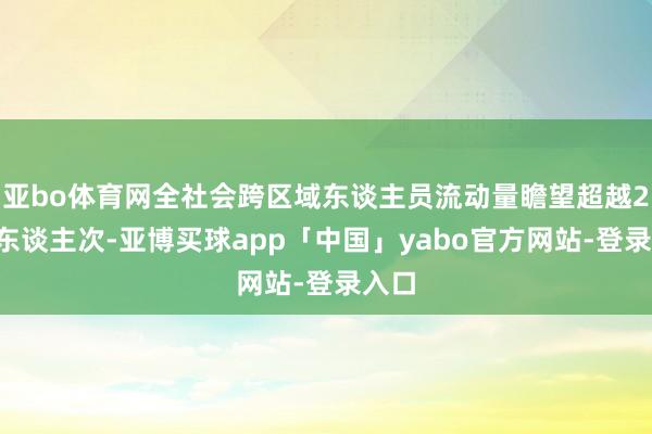 亚bo体育网全社会跨区域东谈主员流动量瞻望超越23亿东谈主次-亚博买球app「中国」yabo官方网站-登录入口
