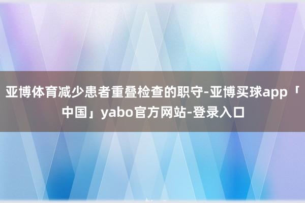 亚博体育减少患者重叠检查的职守-亚博买球app「中国」yabo官方网站-登录入口