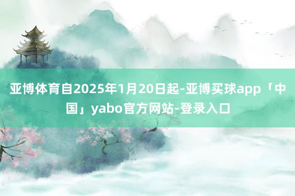 亚博体育自2025年1月20日起-亚博买球app「中国」yabo官方网站-登录入口