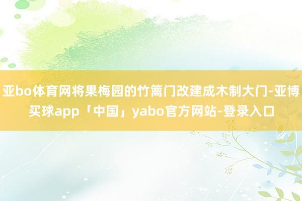 亚bo体育网将果梅园的竹篱门改建成木制大门-亚博买球app「中国」yabo官方网站-登录入口