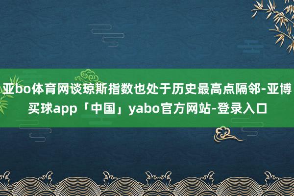 亚bo体育网谈琼斯指数也处于历史最高点隔邻-亚博买球app「中国」yabo官方网站-登录入口