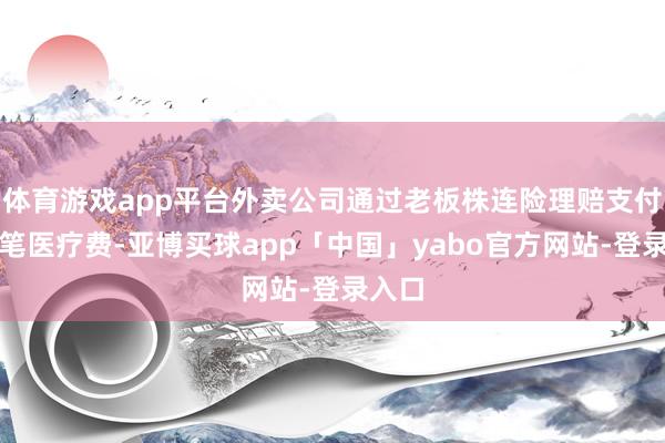 体育游戏app平台外卖公司通过老板株连险理赔支付了一笔医疗费-亚博买球app「中国」yabo官方网站-登录入口