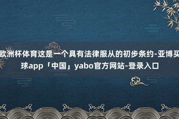 欧洲杯体育这是一个具有法律服从的初步条约-亚博买球app「中国」yabo官方网站-登录入口