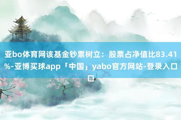 亚bo体育网该基金钞票树立：股票占净值比83.41%-亚博买球app「中国」yabo官方网站-登录入口