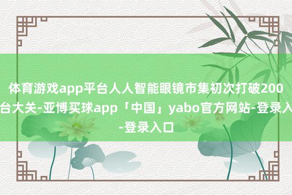体育游戏app平台人人智能眼镜市集初次打破200万台大关-亚博买球app「中国」yabo官方网站-登录入口