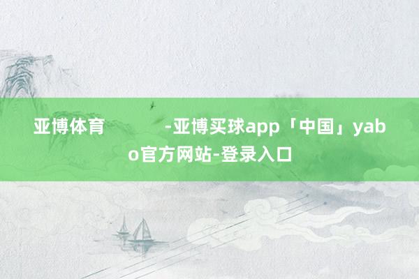 亚博体育            -亚博买球app「中国」yabo官方网站-登录入口
