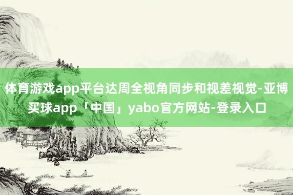 体育游戏app平台达周全视角同步和视差视觉-亚博买球app「中国」yabo官方网站-登录入口