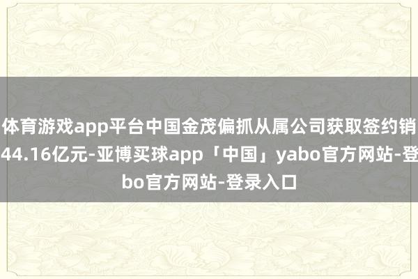 体育游戏app平台中国金茂偏抓从属公司获取签约销售金额44.16亿元-亚博买球app「中国」yabo官方网站-登录入口